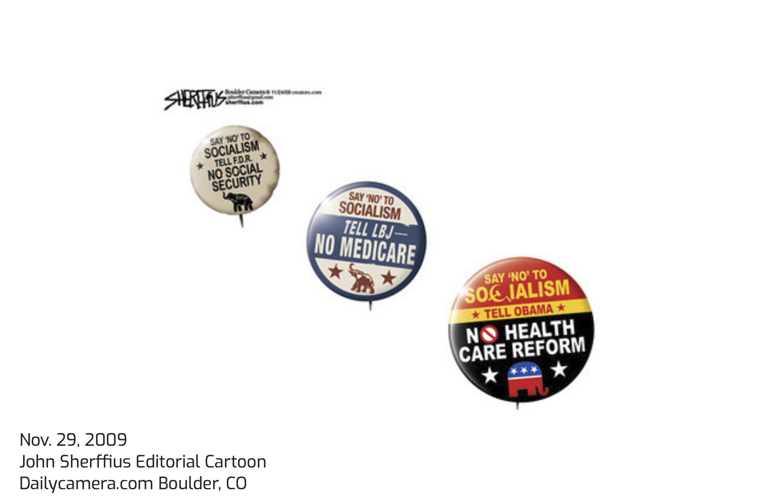 (John Sherffius | Daily Camera via AP) John Sherffius published this political cartoon in November 2009. The cartoon, depicting fictional campaign buttons, was published while former President Barack Obama was working to pass the Affordable Care Act, the health care overhaul that was met with fierce opposition from Republican lawmakers who described it as government overreach. On Friday, Aug. 2, 2019, The Associated Press reported on stories circulating online incorrectly asserting that Republicans have always described Democratic Party’s policies as socialism, citing the buttons as evidence.